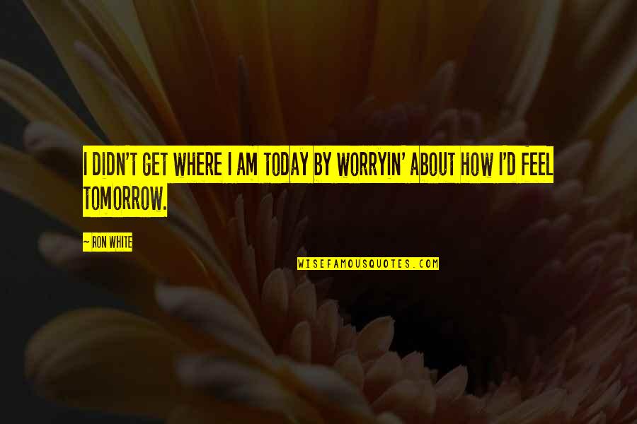 How You Feel Today Quotes By Ron White: I didn't get where I am today by