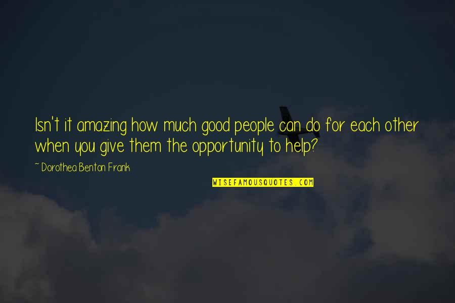 How You Help Them Quotes By Dorothea Benton Frank: Isn't it amazing how much good people can