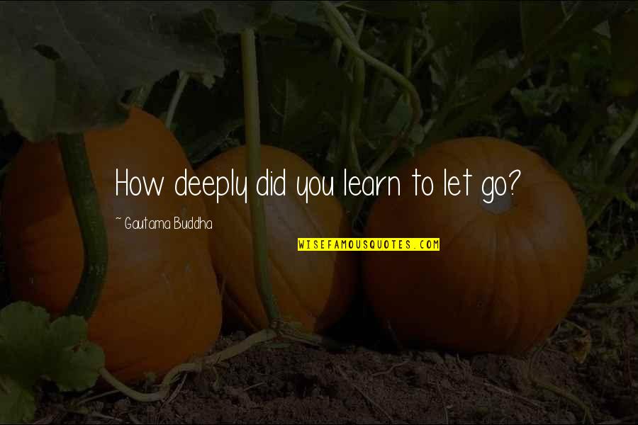 How You Let Go Quotes By Gautama Buddha: How deeply did you learn to let go? How You Let Go Quotes By Gautama Buddha: How deeply did you learn to let go?