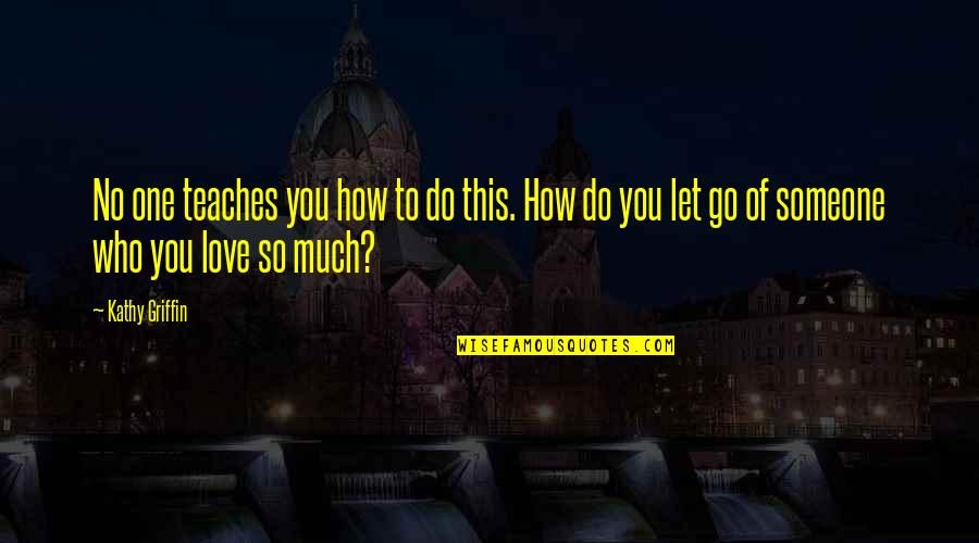 How You Let Go Quotes By Kathy Griffin: No one teaches you how to do this. How You Let Go Quotes By Kathy Griffin: No one teaches you how to do this.
