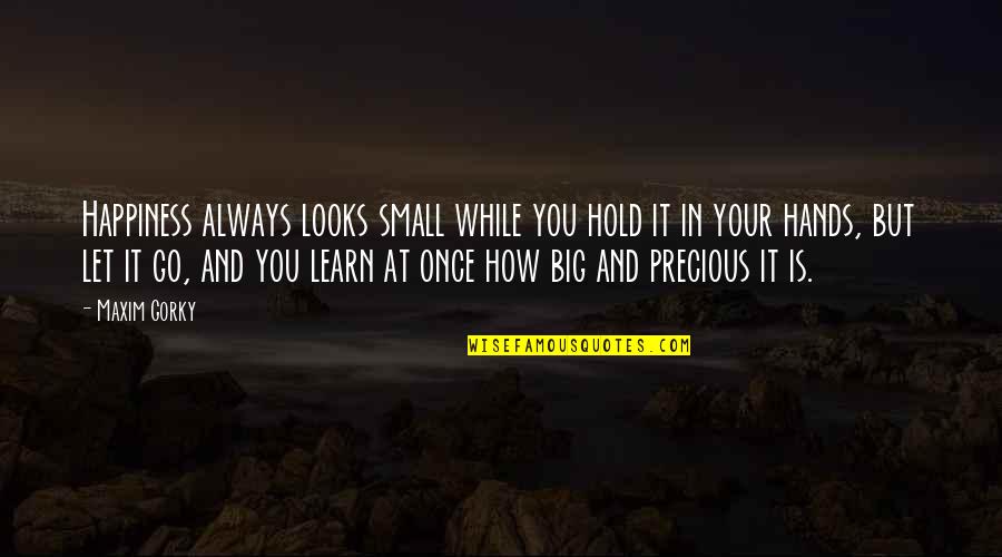 How You Let Go Quotes By Maxim Gorky: Happiness always looks small while you hold it How You Let Go Quotes By Maxim Gorky: Happiness always looks small while you hold it