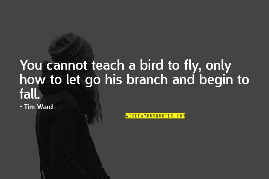 How You Let Go Quotes By Tim Ward: You cannot teach a bird to fly, only