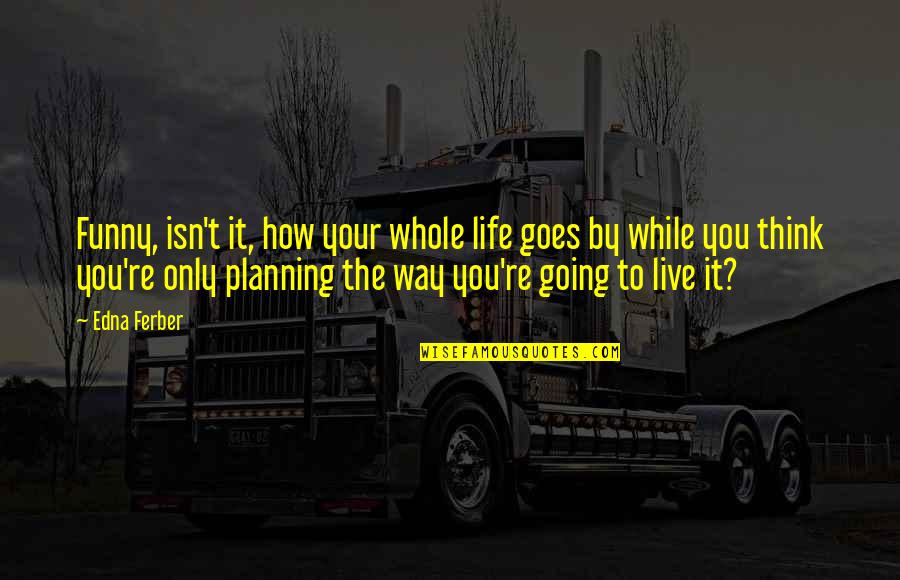 How You Live Your Life Quotes By Edna Ferber: Funny, isn't it, how your whole life goes How You Live Your Life Quotes By Edna Ferber: Funny, isn't it, how your whole life goes