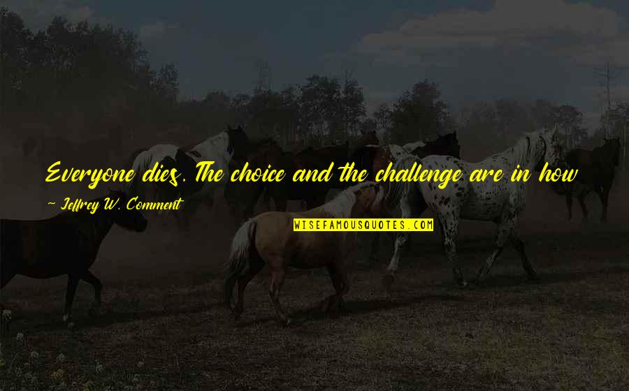 How You Live Your Life Quotes By Jeffrey W. Comment: Everyone dies. The choice and the challenge are How You Live Your Life Quotes By Jeffrey W. Comment: Everyone dies. The choice and the challenge are