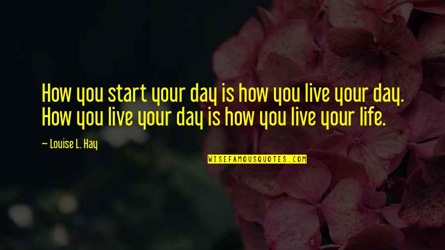 How You Live Your Life Quotes By Louise L. Hay: How you start your day is how you How You Live Your Life Quotes By Louise L. Hay: How you start your day is how you