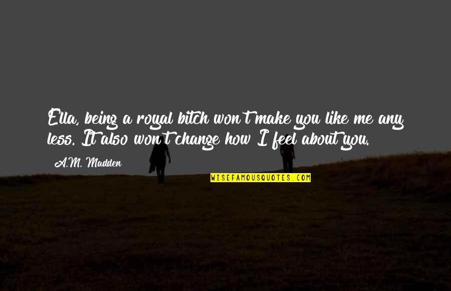 How You Make Me Feel Quotes By A.M. Madden: Ella, being a royal bitch won't make you