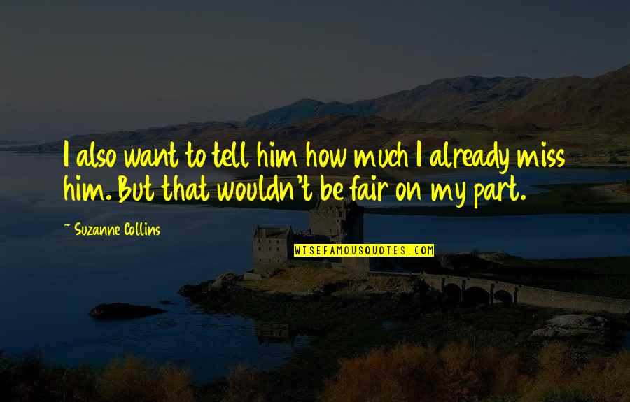 How You Miss Him Quotes By Suzanne Collins: I also want to tell him how much