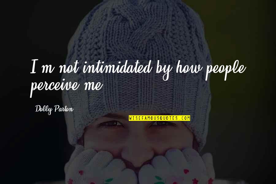 How You Perceive Me Quotes By Dolly Parton: I'm not intimidated by how people perceive me.