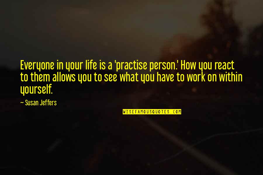 How You React Quotes By Susan Jeffers: Everyone in your life is a 'practise person.'