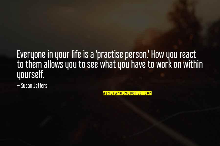 How You React To Life Quotes By Susan Jeffers: Everyone in your life is a 'practise person.' How You React To Life Quotes By Susan Jeffers: Everyone in your life is a 'practise person.'