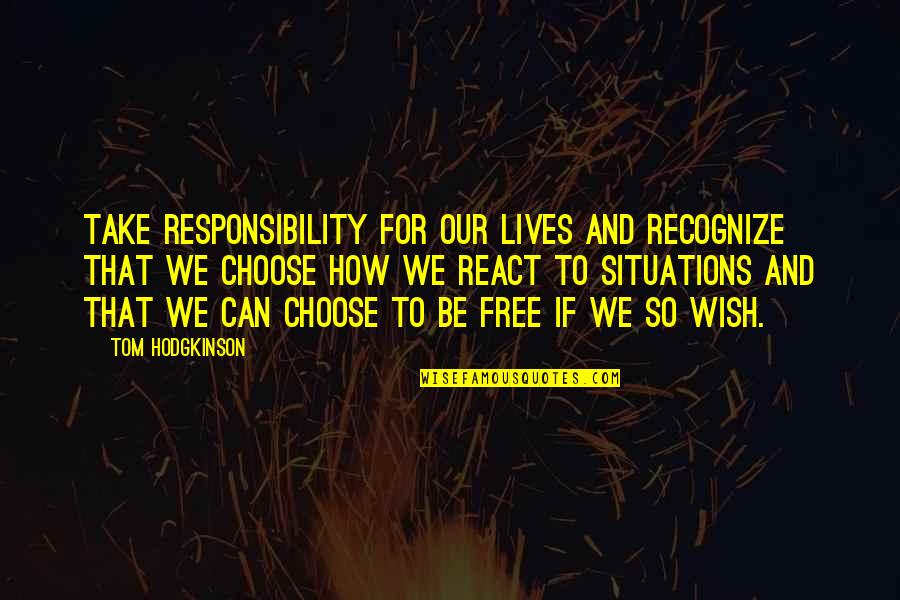 How You React To Situations Quotes By Tom Hodgkinson: Take responsibility for our lives and recognize that How You React To Situations Quotes By Tom Hodgkinson: Take responsibility for our lives and recognize that