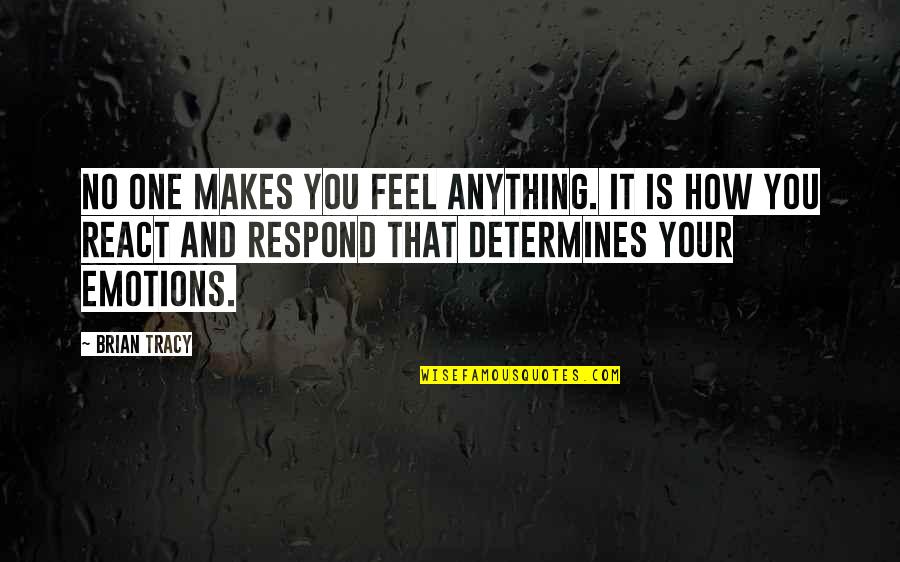 How You Respond Quotes By Brian Tracy: No one makes you feel anything. It is How You Respond Quotes By Brian Tracy: No one makes you feel anything. It is
