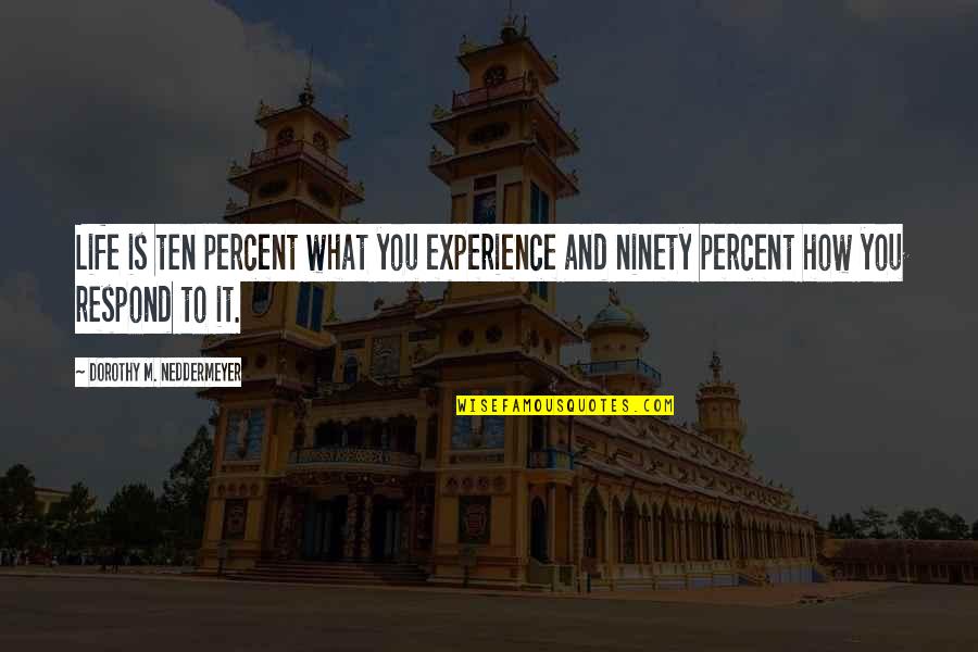 How You Respond Quotes By Dorothy M. Neddermeyer: Life is ten percent what you experience and How You Respond Quotes By Dorothy M. Neddermeyer: Life is ten percent what you experience and