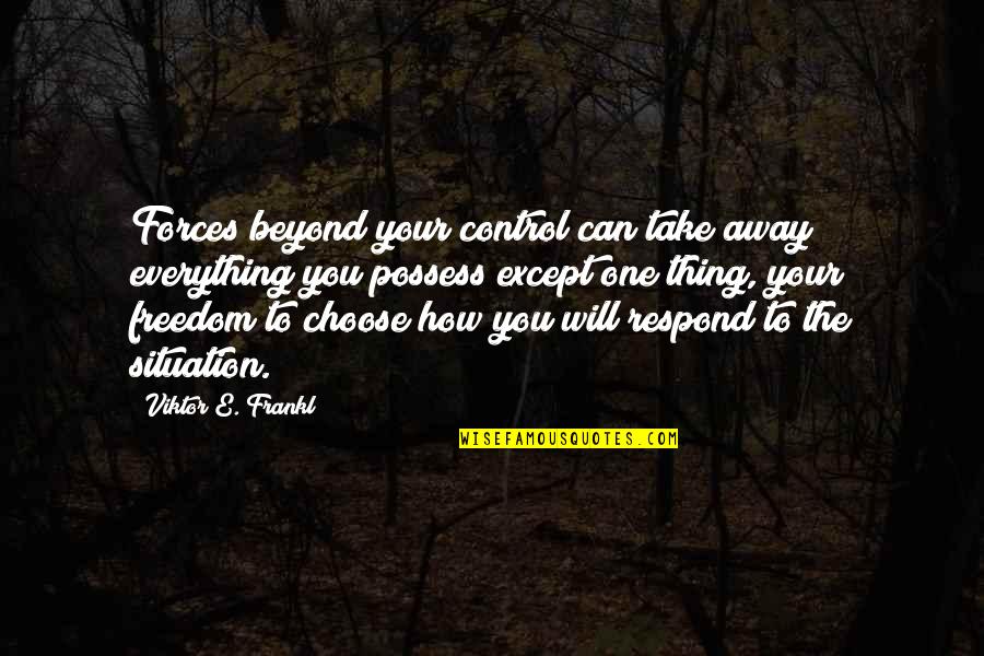 How You Respond Quotes By Viktor E. Frankl: Forces beyond your control can take away everything How You Respond Quotes By Viktor E. Frankl: Forces beyond your control can take away everything