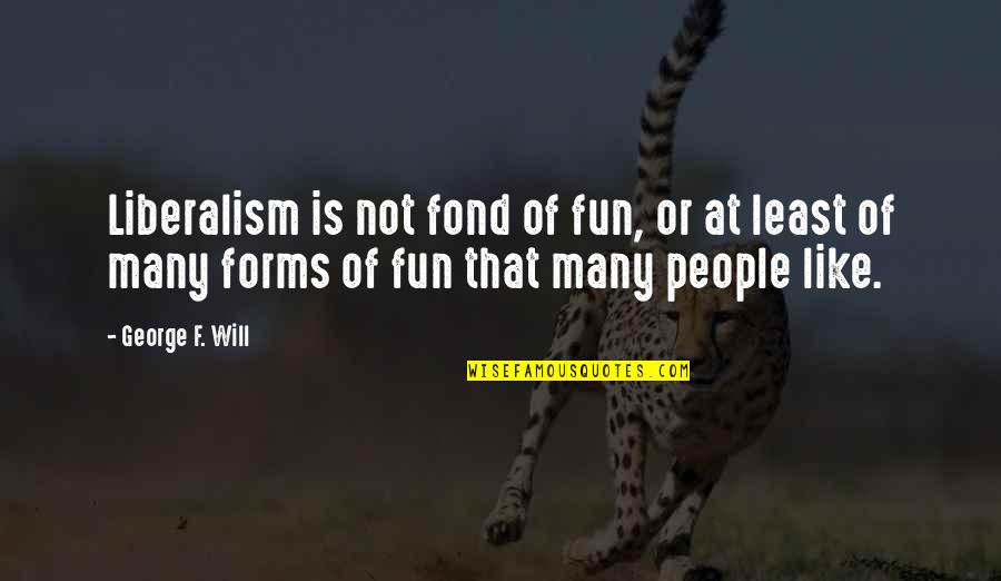 How You Should Treat Your Girlfriend Quotes By George F. Will: Liberalism is not fond of fun, or at