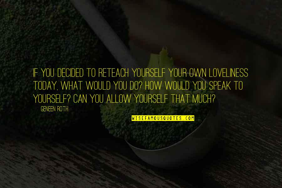 How You Speak Quotes By Geneen Roth: If you decided to reteach yourself your own