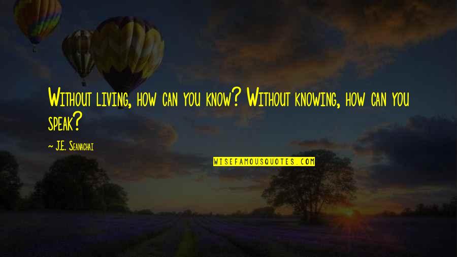 How You Speak Quotes By J.E. Seanachai: Without living, how can you know? Without knowing,