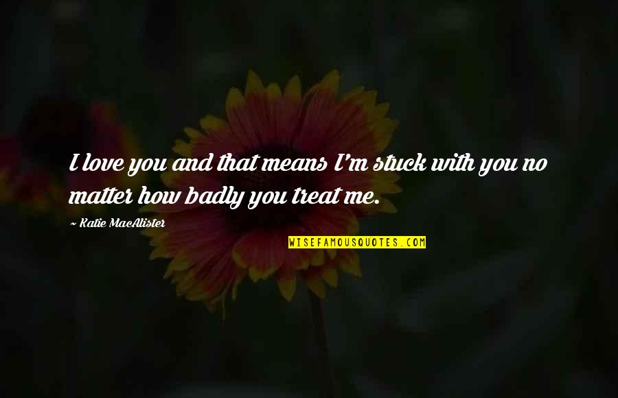 How You Treat Me Quotes By Katie MacAlister: I love you and that means I'm stuck