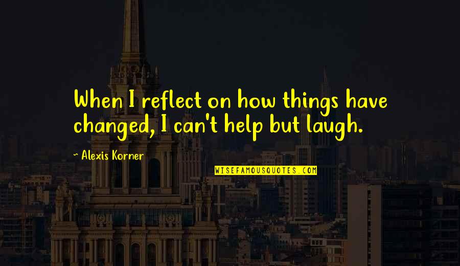 How You've Changed Quotes By Alexis Korner: When I reflect on how things have changed,