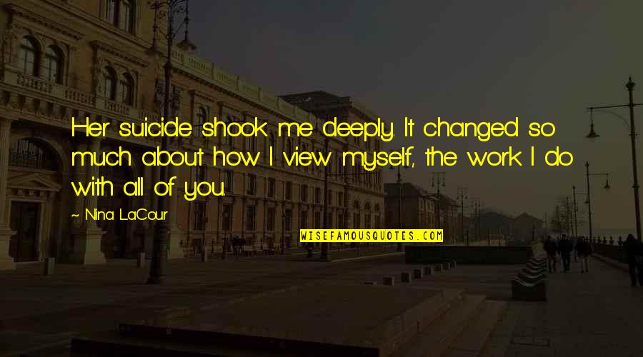 How You've Changed Quotes By Nina LaCour: Her suicide shook me deeply. It changed so