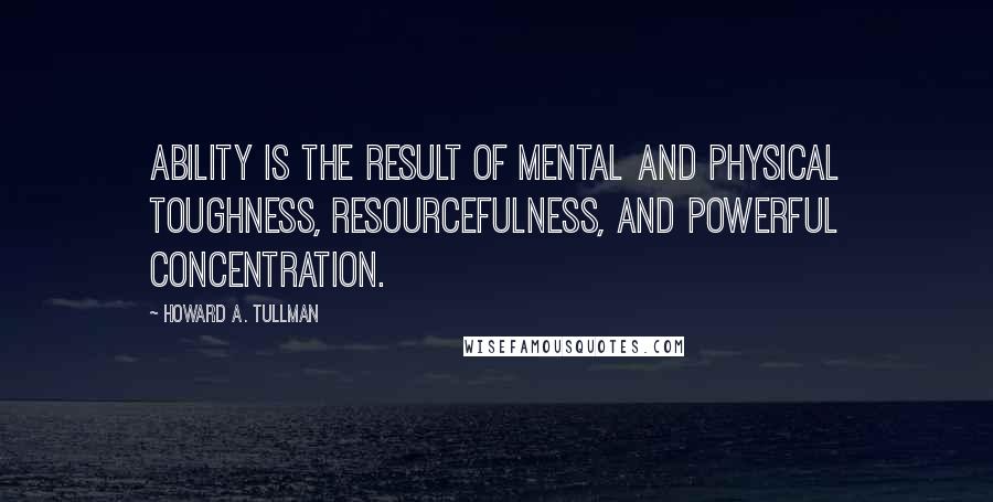 Howard A. Tullman quotes: Ability is the result of mental and physical toughness, resourcefulness, and powerful concentration.