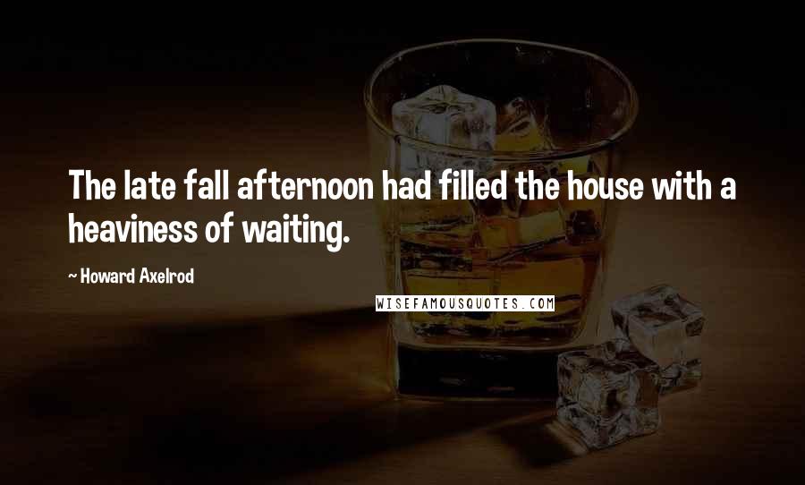 Howard Axelrod quotes: The late fall afternoon had filled the house with a heaviness of waiting.