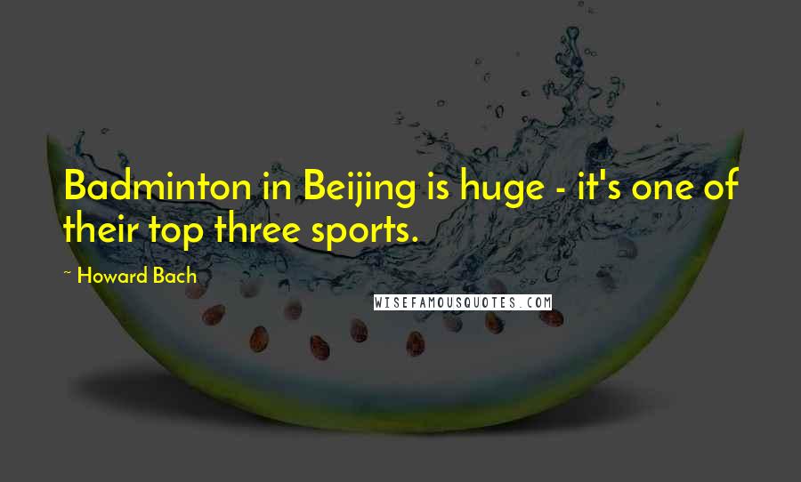 Howard Bach quotes: Badminton in Beijing is huge - it's one of their top three sports.