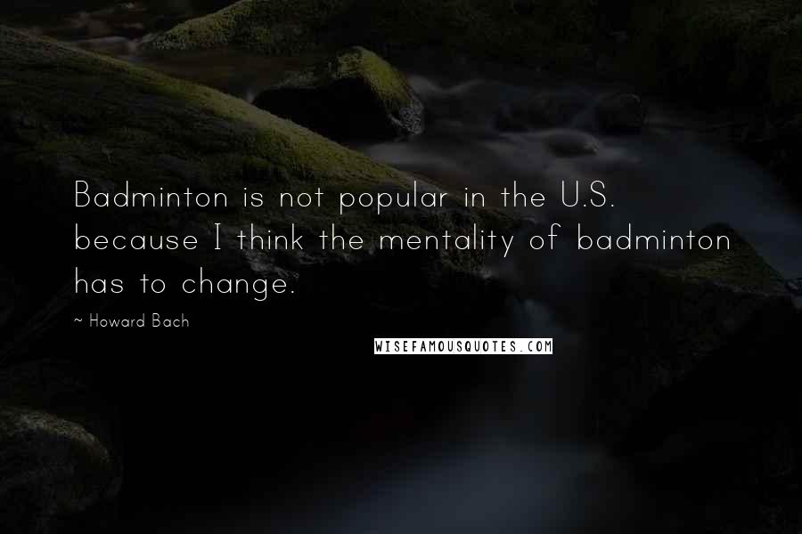 Howard Bach quotes: Badminton is not popular in the U.S. because I think the mentality of badminton has to change.