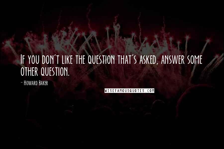 Howard Baker quotes: If you don't like the question that's asked, answer some other question.