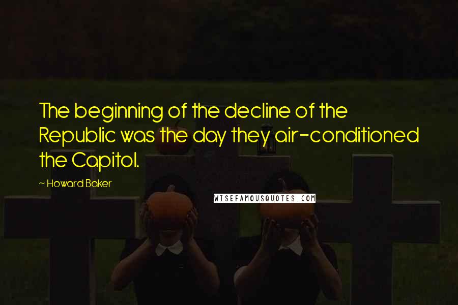 Howard Baker quotes: The beginning of the decline of the Republic was the day they air-conditioned the Capitol.