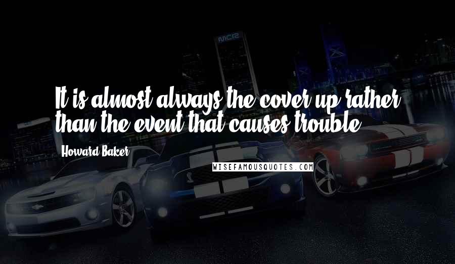 Howard Baker quotes: It is almost always the cover-up rather than the event that causes trouble.
