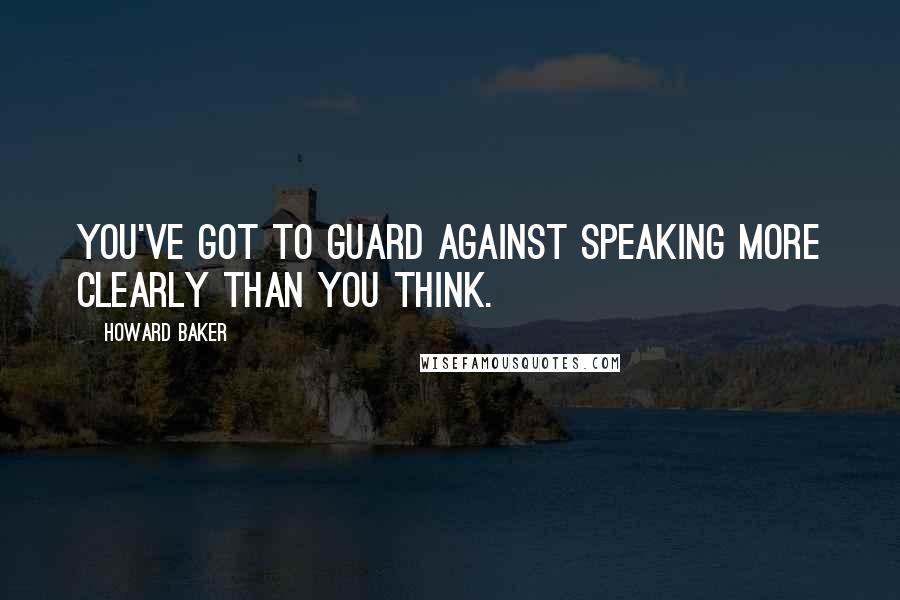 Howard Baker quotes: You've got to guard against speaking more clearly than you think.