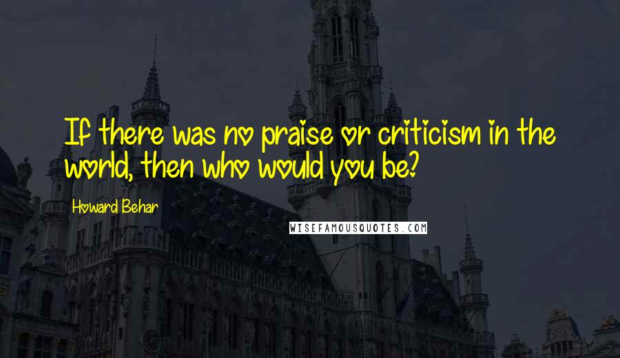 Howard Behar quotes: If there was no praise or criticism in the world, then who would you be?