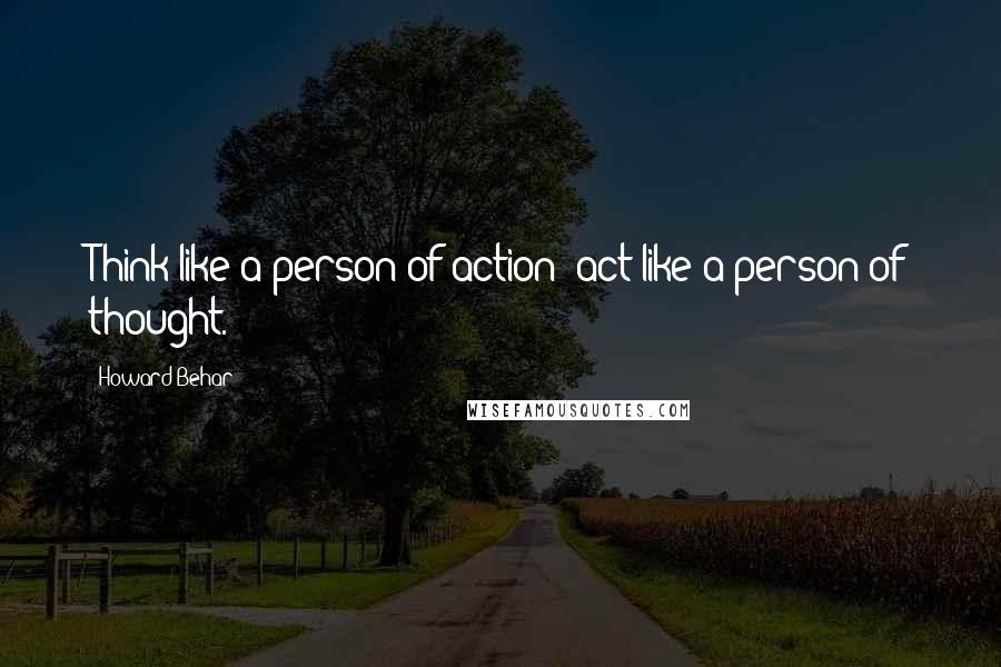 Howard Behar quotes: Think like a person of action; act like a person of thought.