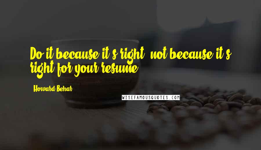 Howard Behar quotes: Do it because it's right, not because it's right for your resume.