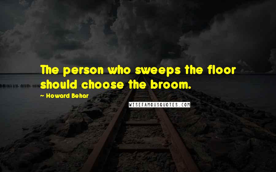 Howard Behar quotes: The person who sweeps the floor should choose the broom.