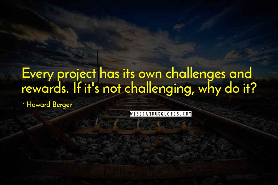 Howard Berger quotes: Every project has its own challenges and rewards. If it's not challenging, why do it?