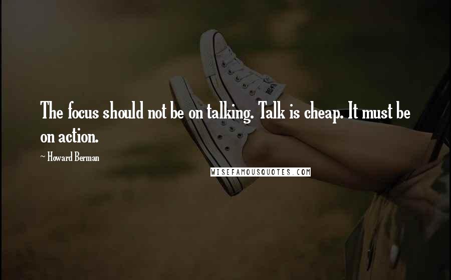 Howard Berman quotes: The focus should not be on talking. Talk is cheap. It must be on action.