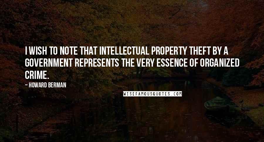 Howard Berman quotes: I wish to note that intellectual property theft by a government represents the very essence of organized crime.