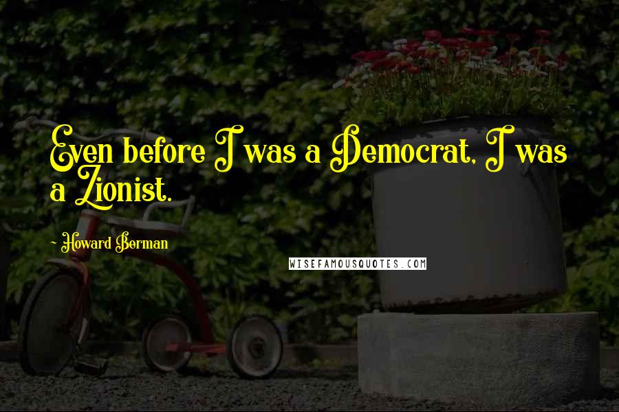 Howard Berman quotes: Even before I was a Democrat, I was a Zionist.