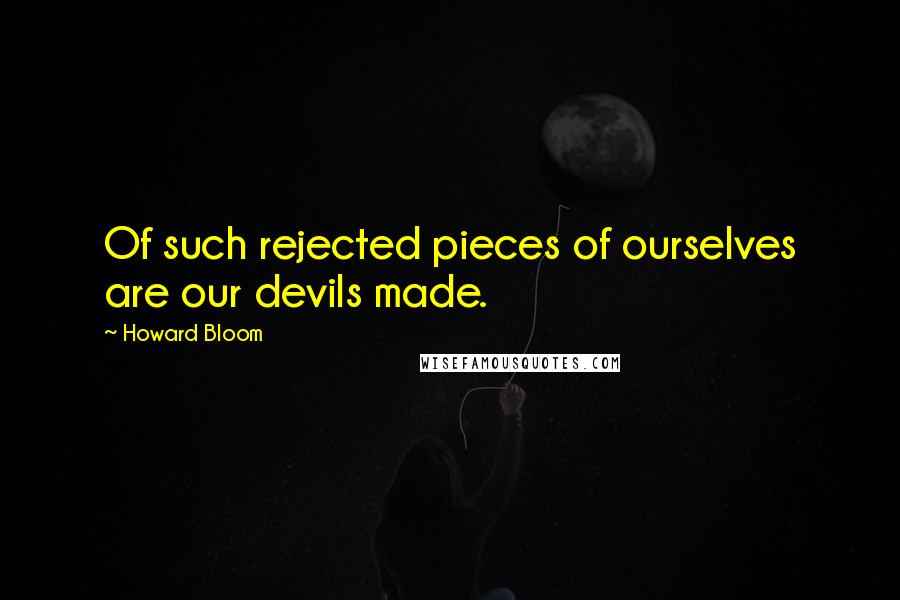 Howard Bloom quotes: Of such rejected pieces of ourselves are our devils made.