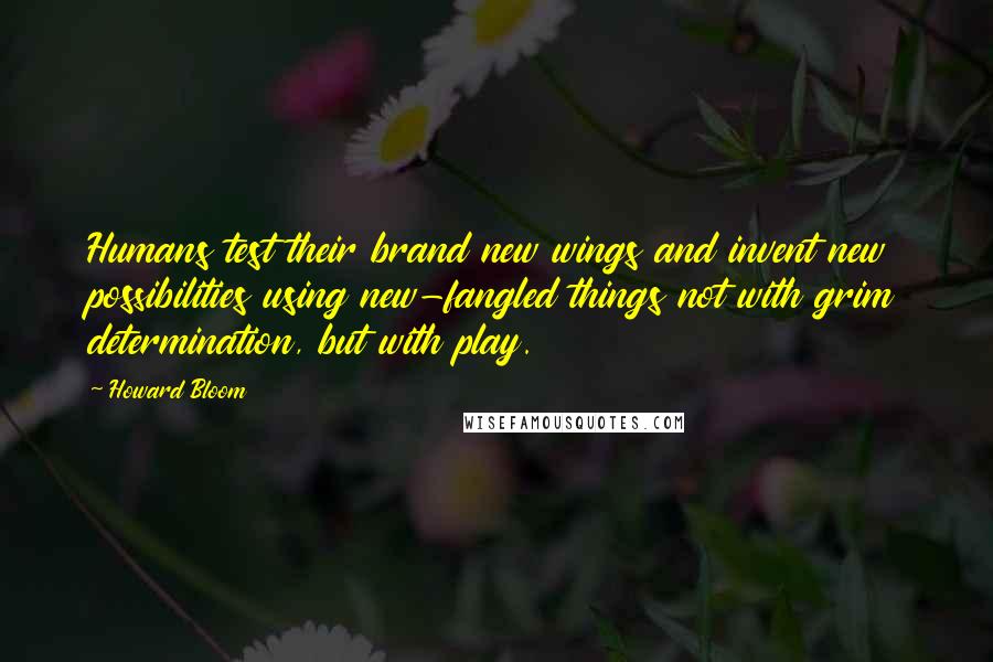 Howard Bloom quotes: Humans test their brand new wings and invent new possibilities using new-fangled things not with grim determination, but with play.