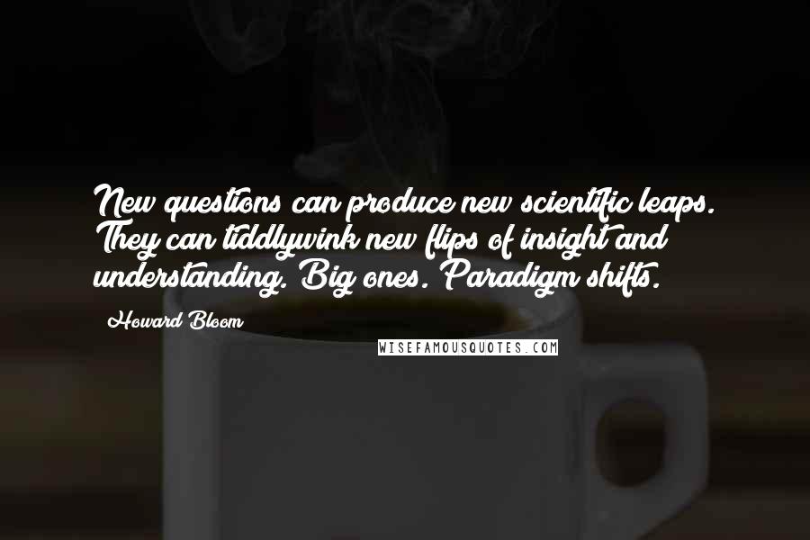 Howard Bloom quotes: New questions can produce new scientific leaps. They can tiddlywink new flips of insight and understanding. Big ones. Paradigm shifts.