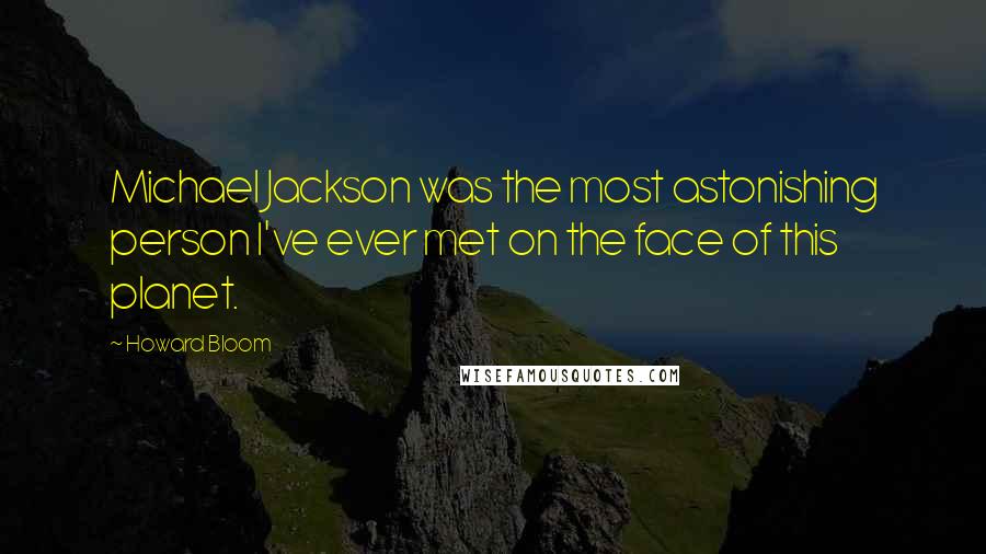 Howard Bloom quotes: Michael Jackson was the most astonishing person I've ever met on the face of this planet.