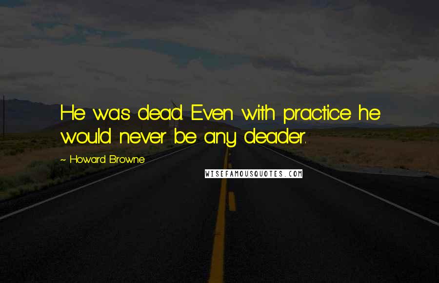 Howard Browne quotes: He was dead. Even with practice he would never be any deader.