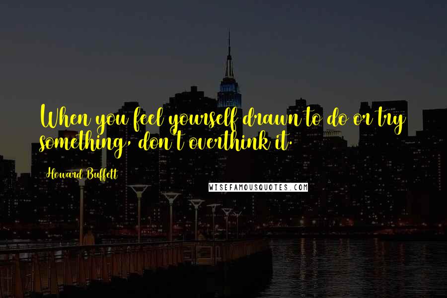 Howard Buffett quotes: When you feel yourself drawn to do or try something, don't overthink it.