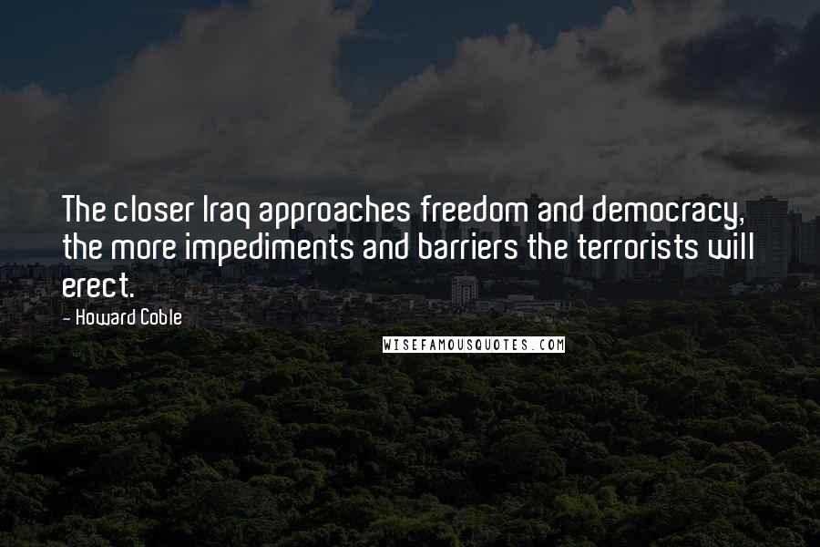 Howard Coble quotes: The closer Iraq approaches freedom and democracy, the more impediments and barriers the terrorists will erect.