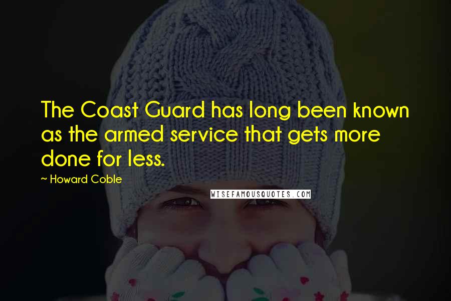 Howard Coble quotes: The Coast Guard has long been known as the armed service that gets more done for less.