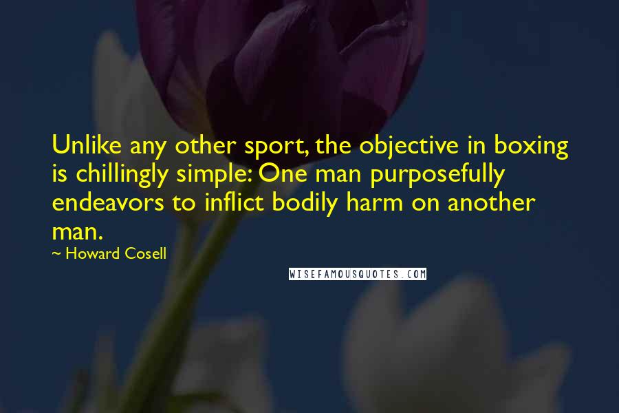 Howard Cosell quotes: Unlike any other sport, the objective in boxing is chillingly simple: One man purposefully endeavors to inflict bodily harm on another man.