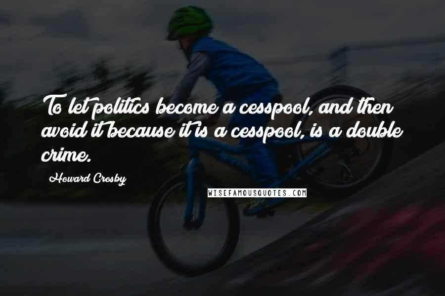 Howard Crosby quotes: To let politics become a cesspool, and then avoid it because it is a cesspool, is a double crime.